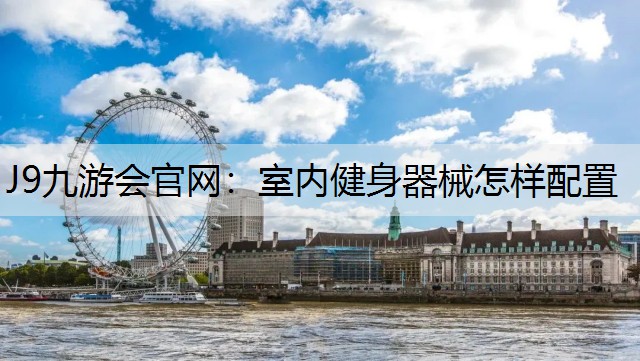 J9九游会官网：室内健身器械怎样配置