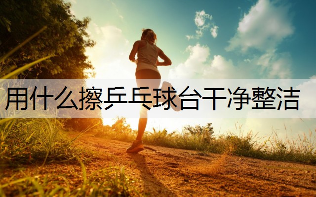 用什么擦乒乓球台干净整洁
