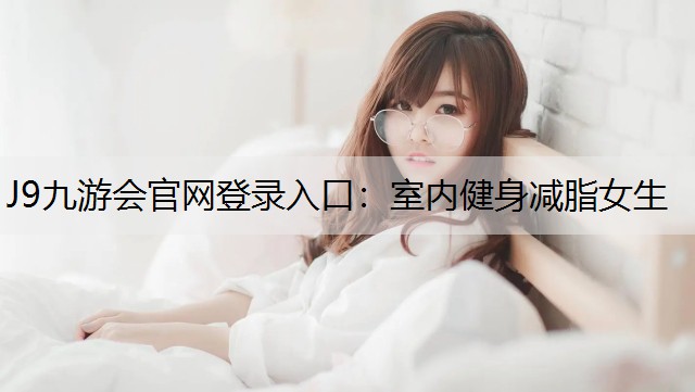 J9九游会官网登录入口：室内健身减脂女生