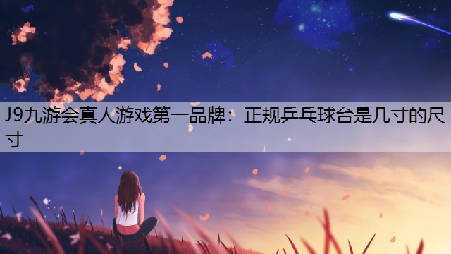 J9九游会真人游戏第一品牌：正规乒乓球台是几寸的尺寸