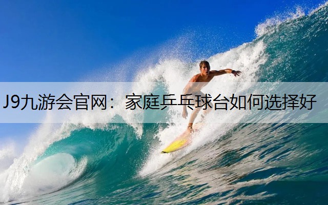 J9九游会官网：家庭乒乓球台如何选择好
