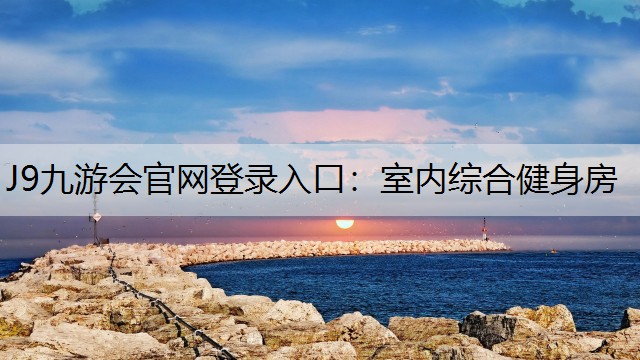 J9九游会官网登录入口：室内综合健身房