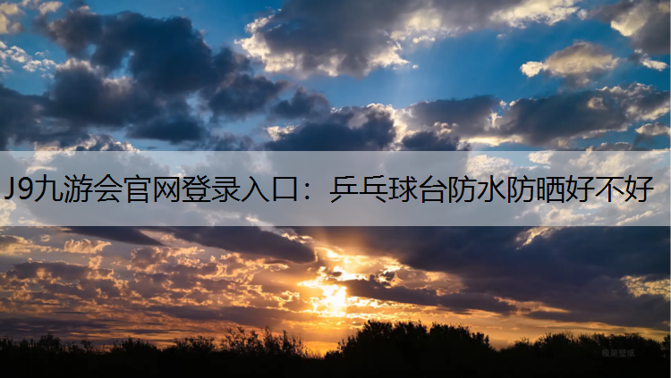 J9九游会官网登录入口：乒乓球台防水防晒好不好
