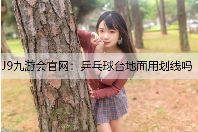 J9九游会官网：乒乓球台地面用划线吗