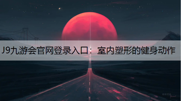 J9九游会官网登录入口：室内塑形的健身动作
