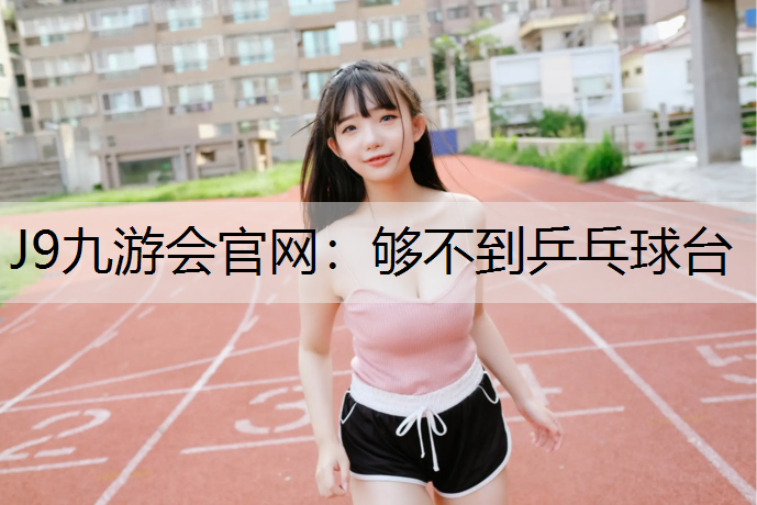 J9九游会官网：够不到乒乓球台