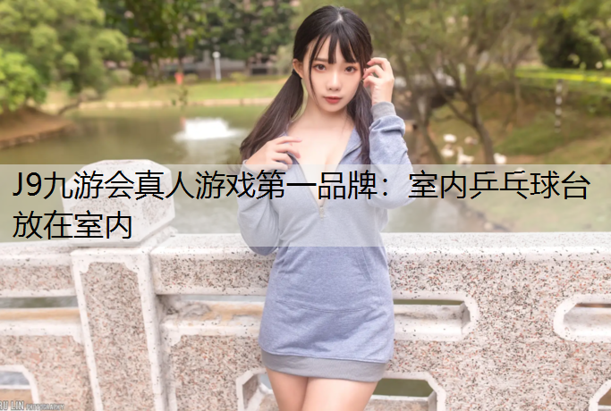 J9九游会真人游戏第一品牌：室内乒乓球台放在室内