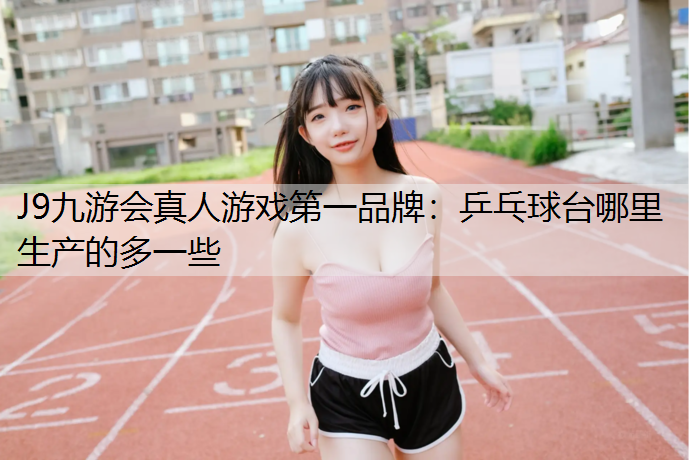 J9九游会真人游戏第一品牌：乒乓球台哪里生产的多一些