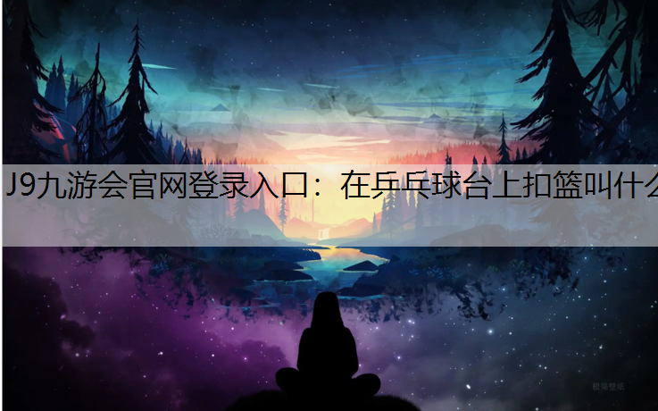 J9九游会官网登录入口：在乒乓球台上扣篮叫什么