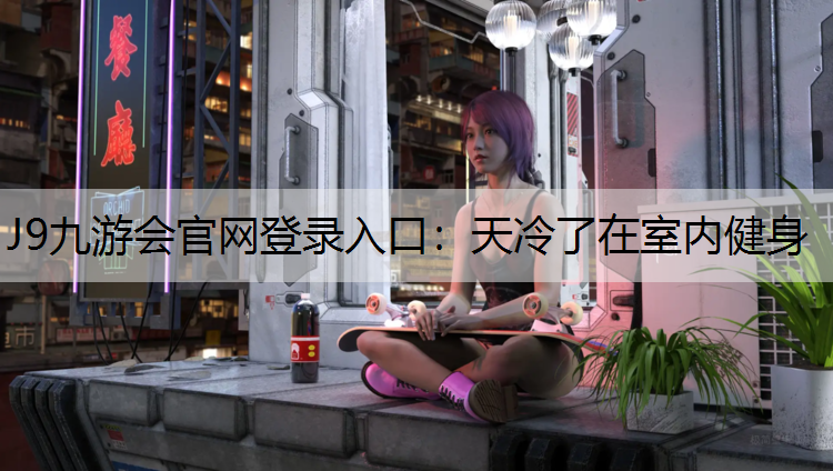 J9九游会官网登录入口：天冷了在室内健身
