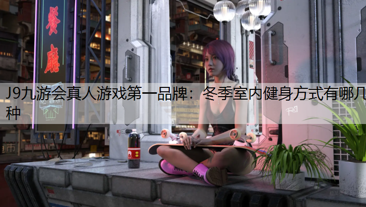 J9九游会真人游戏第一品牌：冬季室内健身方式有哪几种
