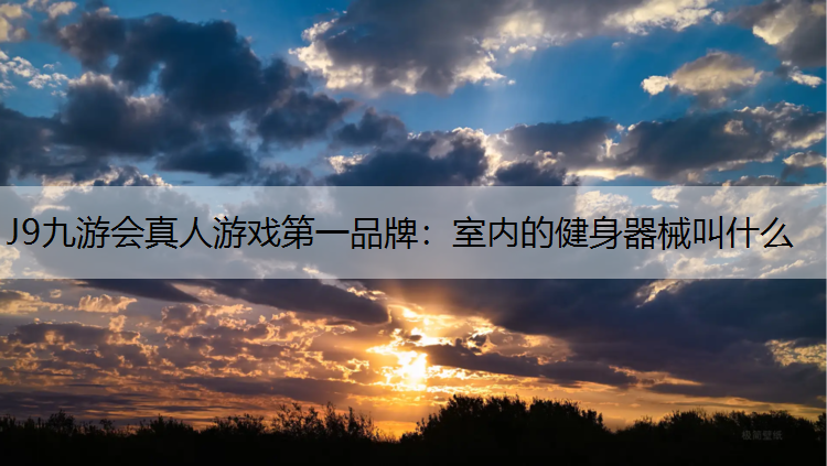J9九游会真人游戏第一品牌：室内的健身器械叫什么