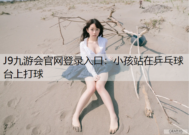 J9九游会官网登录入口：小孩站在乒乓球台上打球