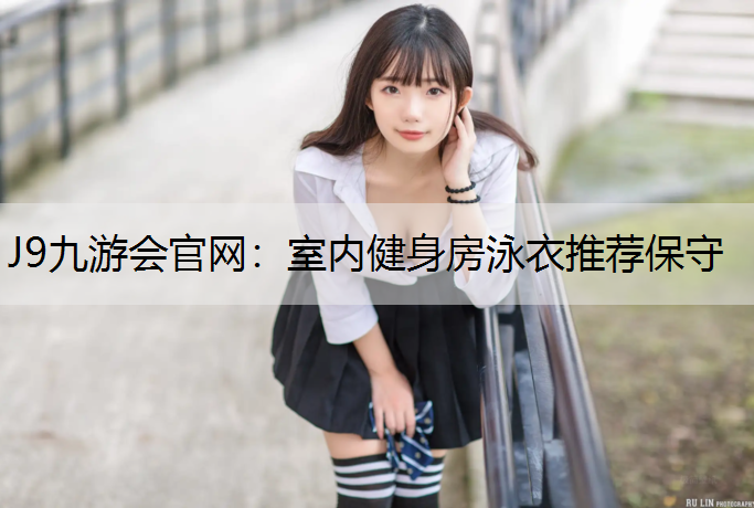 J9九游会官网：室内健身房泳衣推荐保守