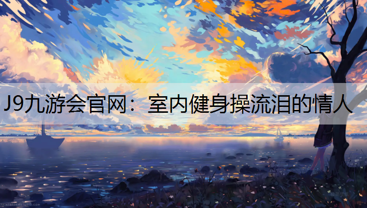 J9九游会官网：室内健身操流泪的情人