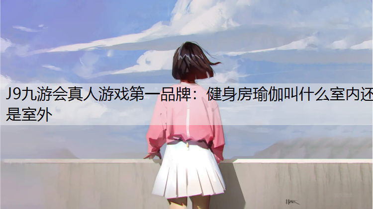 J9九游会真人游戏第一品牌：健身房瑜伽叫什么室内还是室外