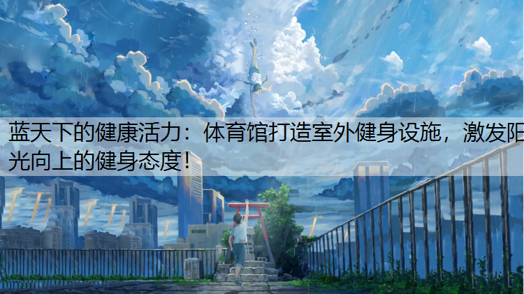 蓝天下的健康活力：体育馆打造室外健身设施，激发阳光向上的健身态度！