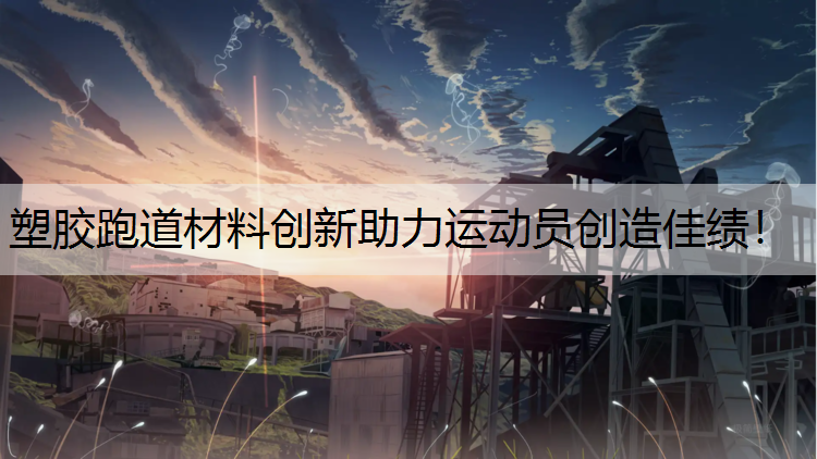 塑胶跑道材料创新助力运动员创造佳绩！