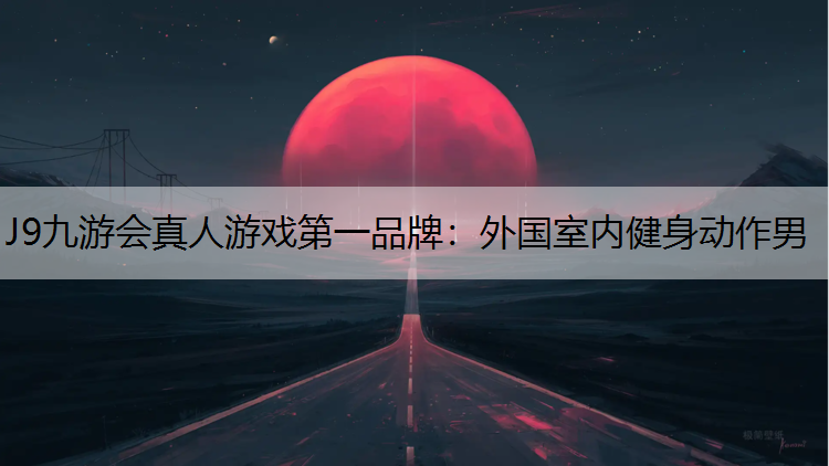 J9九游会真人游戏第一品牌：外国室内健身动作男