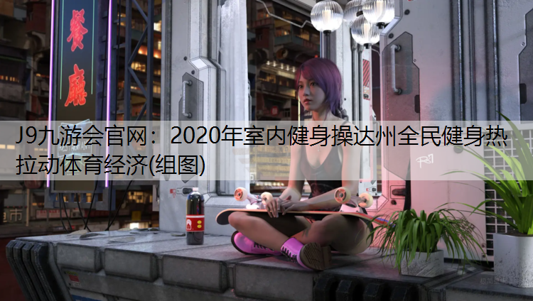 J9九游会官网：2020年室内健身操达州全民健身热 拉动体育经济(组图)