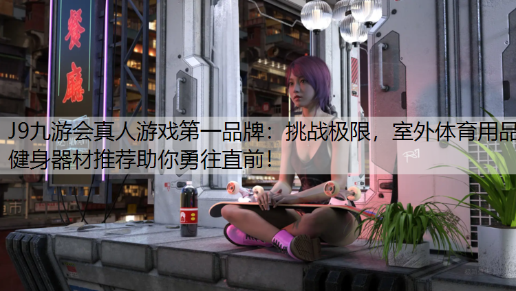 J9九游会真人游戏第一品牌：挑战极限，室外体育用品健身器材推荐助你勇往直前！
