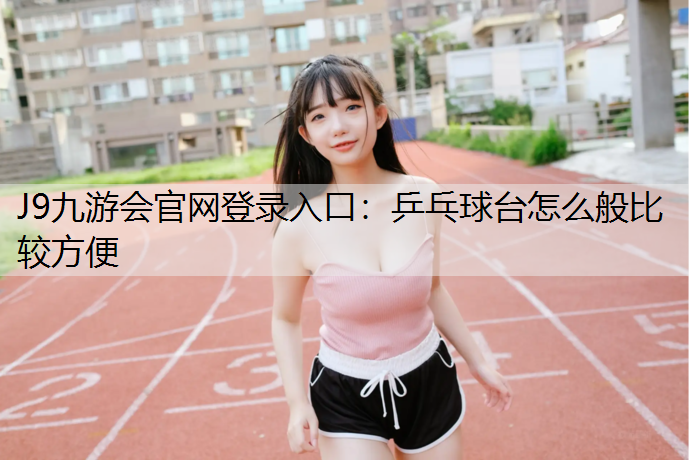 J9九游会官网登录入口：乒乓球台怎么般比较方便