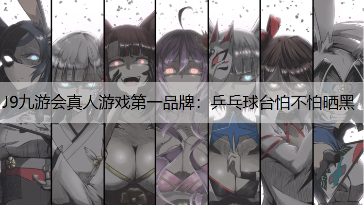 J9九游会真人游戏第一品牌：乒乓球台怕不怕晒黑
