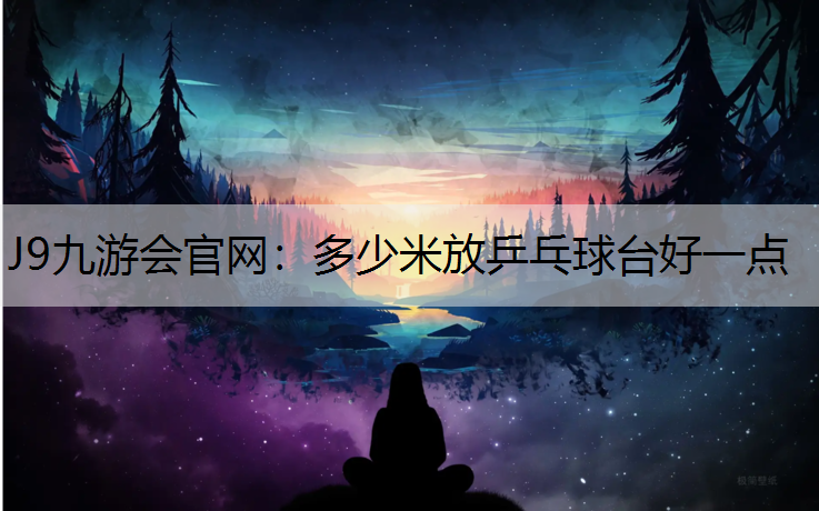 J9九游会官网：多少米放乒乓球台好一点