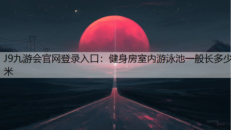 J9九游会官网登录入口：健身房室内游泳池一般长多少米