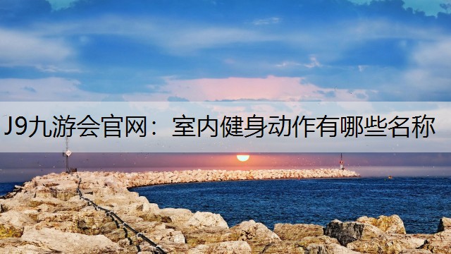 室内健身动作有哪些名称 室内健身动作有哪些名称
