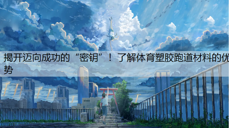 揭开迈向成功的“密钥”！了解体育塑胶跑道材料的优势