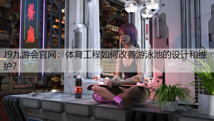体育工程如何改善游泳池的设计和维护？